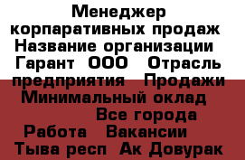 Менеджер корпаративных продаж › Название организации ­ Гарант, ООО › Отрасль предприятия ­ Продажи › Минимальный оклад ­ 100 000 - Все города Работа » Вакансии   . Тыва респ.,Ак-Довурак г.